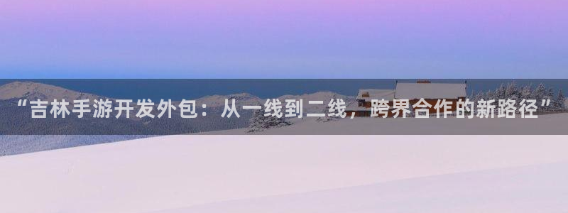 V8娱乐平台：“吉林手游开发外包：从一线到二线，跨界合作的新