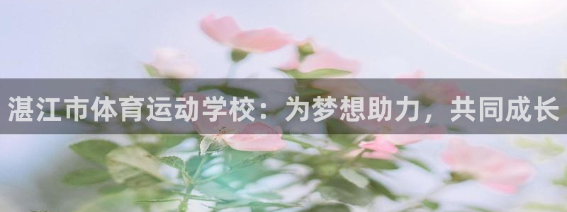 谈球吧体育官网：湛江市体育运动学校：为梦想助力，共同成长