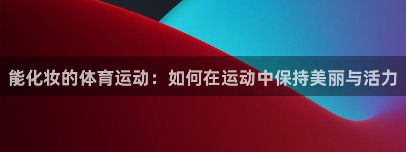 谈球吧：能化妆的体育运动：如何在运动中保持美丽与活力
